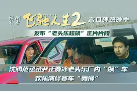 《飞驰人生2》发“老头乐超飙”正片片段 沈腾范丞丞尹正贾冰演绎赛车“舞狮”图片
