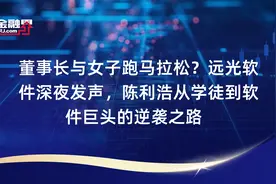 董事长与女子跑马拉松？远光软件深夜发声，陈利浩从学徒到软件巨头的逆袭之路​视频封面