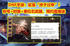 DNF手游：官宣“终于过审”！预约直接送，称号+时装+泰拉石武器图片