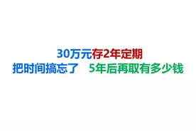 30万元存2年定期，把时间搞忘了，5年后再取有多少钱视频封面