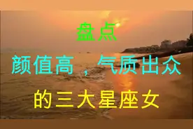 颜值高，气质出众，迷倒万千异性，让人赏心悦目的三大星座女视频封面