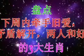 下周内牵手旧爱，矛盾解开，破冰复合，两人和好的三大生肖视频封面
