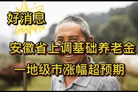 自国家宣布后，安徽六安市出台基础养老金上调政策，涨幅超预期视频封面
