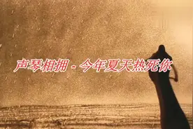 一首声琴相拥《今年夏天热死你》旋律动人太好听了，分享给大家