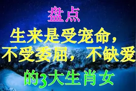 生来是受宠命，不受委屈，不缺爱，一生幸福常伴的三大生肖女视频封面