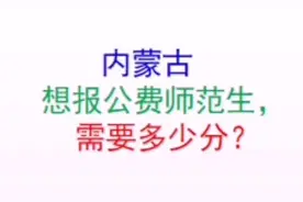 内蒙古想报公费师范生，需要多少分？视频封面