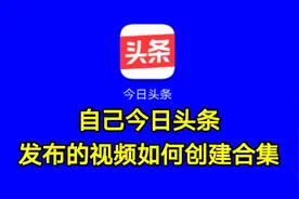 自己今日头条发布的视频如何创建合集，玩自媒体的朋友看看视频封面