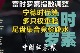 “生效日魔咒”应验？富时罗素指数调整 宁德时代等多只权重股尾盘集合竞价跳水视频封面
