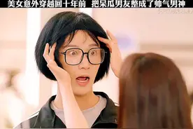 美女意外穿越回十年前，把呆瓜男友整成了帅气男神！ #好剧推荐视频封面