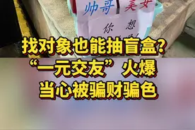 #找对象 也能抽#盲盒 ？“#一元交友 ”火爆，当心被骗财骗色！视频封面