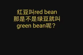 有学生说红豆叫red bean，所以绿豆就叫green bean。气si我了，上图片！#实用英语