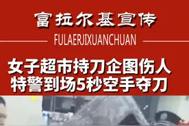 女子超市持刀企图伤人特警到场5秒空手夺刀视频封面