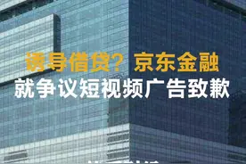 诱导借贷？京东金融就争议短视频广告致歉