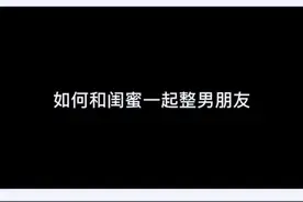 如何和闺蜜一起整男朋友，看完！哈哈哈哈哈看完你一定会回来艾特的#情侣日常 #闺蜜 @胡玛丽 @七舅脑爷视频封面