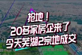 完美！今天又卖2宗地，20+房企参与竞拍！安徽中丞&安徽伟星成功拿地！2020芜湖土地市场完美收官！ #土拍视频封面