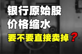 一直持有的银行原始股价格缩水，要不要直接卖掉？ #股票 #财经 #投资理财#银行 #加油年轻人 #人生半场 视频封面