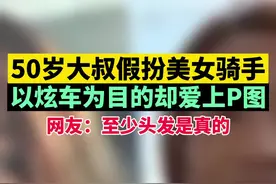 50岁大叔假扮美女骑手，以炫车为目的却爱上P图！网友：至少头发是真的视频封面