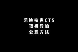 #凯迪拉克CT5 顶棚异响处理方法 车子太安静的结果就是视频封面