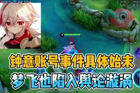 钟意账号事件具体始末，梦飞也陷入舆论漩涡#钟意 #梦飞 #巅峰赛