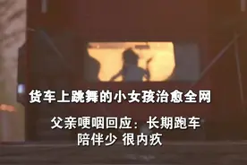 货车上跳舞的小女孩治愈全网 父亲哽咽回应：长期跑车陪伴少很内疚视频封面
