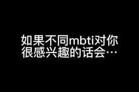 不同mbti对你很感兴趣的话会……很久以前发过类似的但是那时候…视频封面