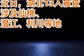 #湖北 湖北13人被查 涉及仙桃、潜江、利川等地！视频封面