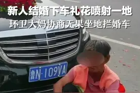 新人结婚下车礼花喷射一地，环卫大妈协商无果坐地拦婚车视频封面