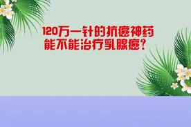 120万一针的抗肿瘤神药到底能不能治疗乳腺癌？它的适应症和原理是什么？今天……##知识分享 #健康科普 #科普健康知识 @DOU+小助手 视频封面