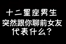 #十二星座男生 突然跟你聊起跟前女友的经历，代表什么？#星座#前任视频封面
