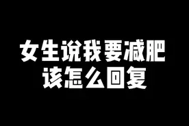 女生说我要减肥，该怎么回复？#干货 #情商 #撩妹 #追女生 #聊天技巧 #高情商 #内容过于真实 #脱单 @DOU+小助手