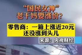 “国民女神”老干妈要涨价？零售商：一箱上涨近20元，还没涨到头儿