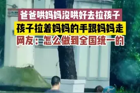 6月4日湖北武汉，爸爸去拉孩子，孩子拽着妈妈的手跟妈妈走，网友；怎么做到全国统一的。#周口观察 素材来源：网络视频封面