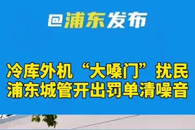 冷库外机“大嗓门”扰民，浦东城管开出罚单清噪音视频封面
