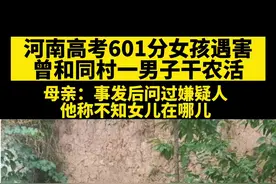 河南高考601分女孩遇害，曾和同村一男子干农活。母亲：事发后问过嫌疑人，对方称不知女儿在哪儿。#河南 #高考 @抖音短视频视频封面