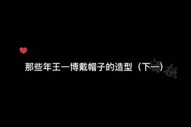 #王一博帽子造型  有你的入坑造型吗？#别限制流量高抬贵手视频封面