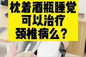 #创作灵感 枕着酒瓶睡觉可以治疗颈椎病吗？#颈椎病 #酒瓶 #枕头 #头晕 #健康科普 #骨科 #头沉视频封面