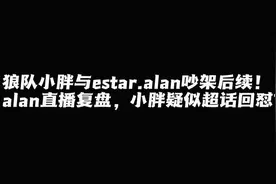 狼队小胖与estar.alan吵架后续，alan直播复盘！小胖疑似超话回怼视频封面