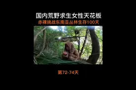 中国荒野求生女性第一人，浑身赤裸挑战丛林生存100天:第72-74天视频封面