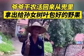 爷爷干农活回来，用树叶包好给孙女摘的野果。网友：想念自己的爷爷了！#淄博视频封面