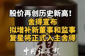 股价再创历史新高！舍得宣布拟增补新董事和监事复星系正式入主舍得视频封面