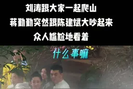 刘涛跟大家一起爬山，蒋勤勤突然跟陈建斌大吵起来，众人尴尬地看着，走也不是留也不是#娱乐 #蒋勤勤 