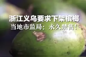 浙江义乌要求下架槟榔， 当地市监局：永久禁售！视频封面