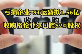 亏损企业*ST运盛拟1.56亿 收购格伦菲尔口腔52%股权 #财经 #上市公司视频封面