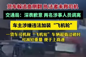 货车躲追查侧翻执法者未救司机 交通局：深表歉意，两名涉事人员调离，车主涉嫌违法加装“飞机轮”（极目新闻）