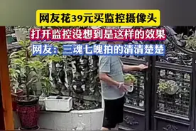 近日，四川成都。网友花39元买监控摄像头，打开监控没想到是这样的效果，网友：三魂七魄拍的清清楚楚。