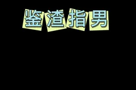 鉴渣指男！#上热搜 #内容过于真实 #看到最后