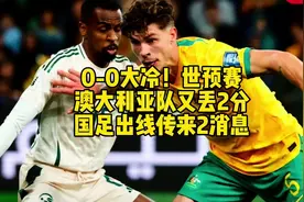 0-0大冷！世预赛澳大利亚队又丢2分，国足出线传来2消息#国足视频封面