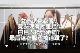 女子试穿衣服，竟发现有大量疑似白色人体分泌物，衣服还被销毁了视频封面