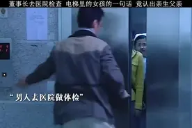 董事长去医院检查，电梯里的女孩的一句话，竟认出亲生父亲视频封面