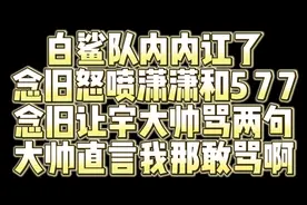 白鲨队内内讧了 念旧怒喷潇潇和5 7 7 念旧让宇大帅骂两句视频封面